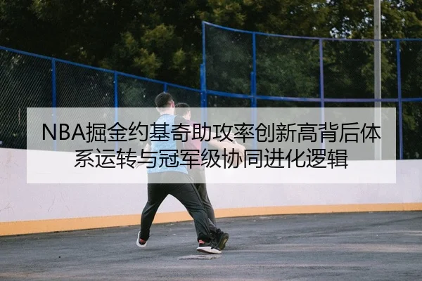 NBA掘金约基奇助攻率创新高背后体系运转与冠军级协同进化逻辑