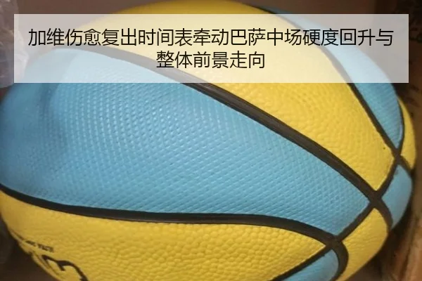 加维伤愈复出时间表牵动巴萨中场硬度回升与整体前景走向