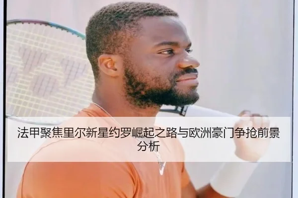 法甲聚焦里尔新星约罗崛起之路与欧洲豪门争抢前景分析
