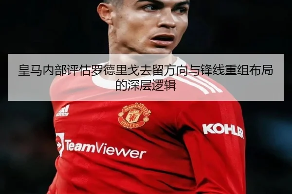 皇马内部评估罗德里戈去留方向与锋线重组布局的深层逻辑