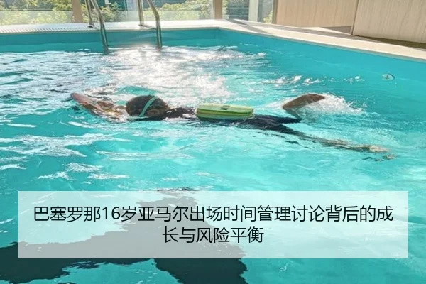 巴塞罗那16岁亚马尔出场时间管理讨论背后的成长与风险平衡