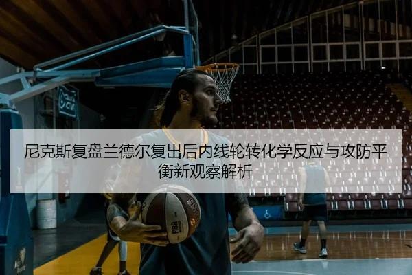 尼克斯复盘兰德尔复出后内线轮转化学反应与攻防平衡新观察解析