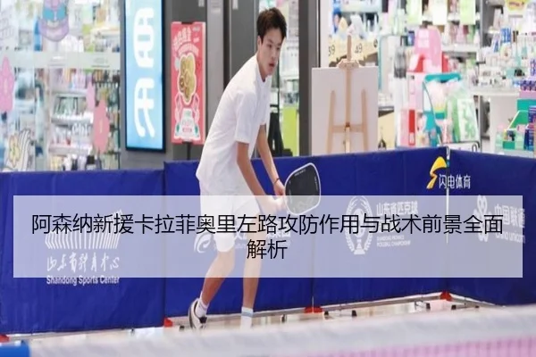 阿森纳新援卡拉菲奥里左路攻防作用与战术前景全面解析