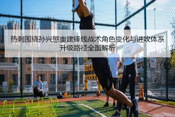 热刺围绕孙兴慜重建锋线战术角色变化与进攻体系升级路径全面解析