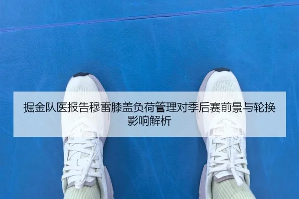 掘金队医报告穆雷膝盖负荷管理对季后赛前景与轮换影响解析