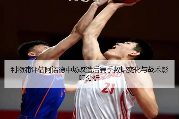 利物浦评估阿诺德中场改造后赛季数据变化与战术影响分析