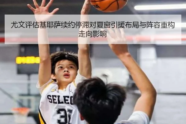 尤文评估基耶萨续约停滞对夏窗引援布局与阵容重构走向影响