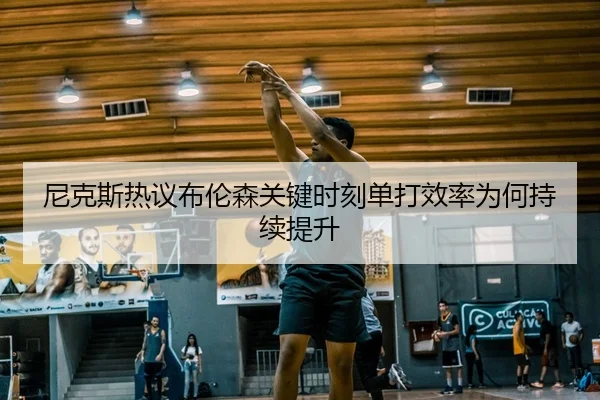 尼克斯热议布伦森关键时刻单打效率为何持续提升