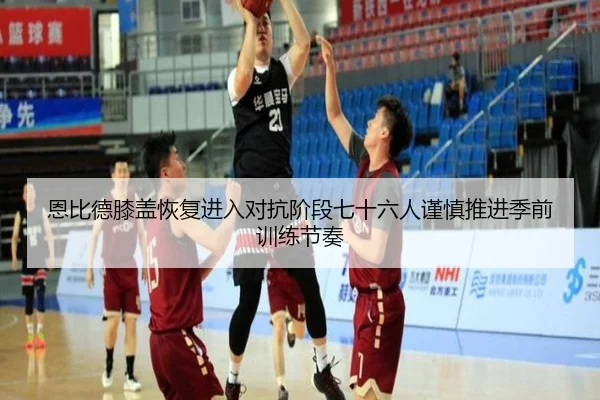 恩比德膝盖恢复进入对抗阶段七十六人谨慎推进季前训练节奏