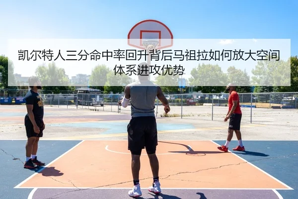 凯尔特人三分命中率回升背后马祖拉如何放大空间体系进攻优势